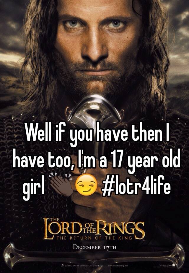 well-if-you-have-then-i-have-too-i-m-a-17-year-old-girl-lotr4life