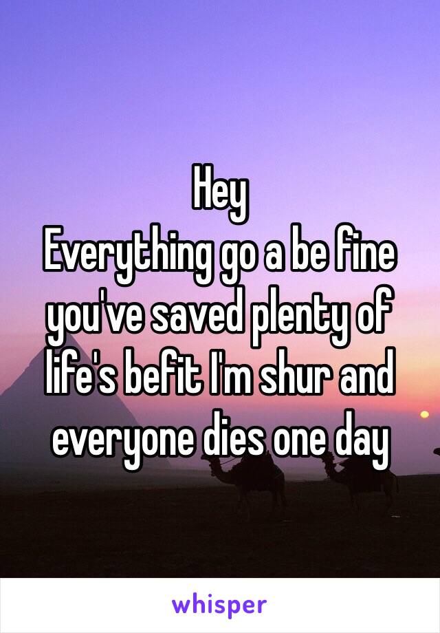 Hey
Everything go a be fine you've saved plenty of life's befit I'm shur and everyone dies one day