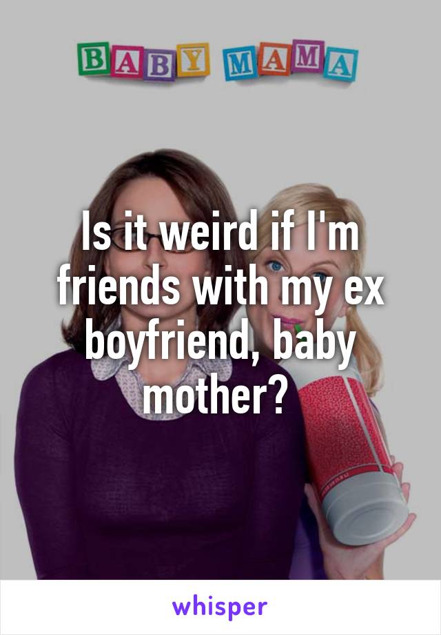 Is it weird if I'm friends with my ex boyfriend, baby mother? 