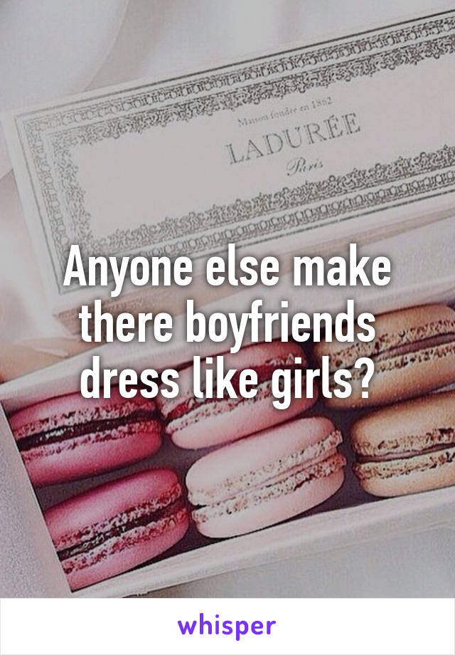 Anyone else make there boyfriends dress like girls?