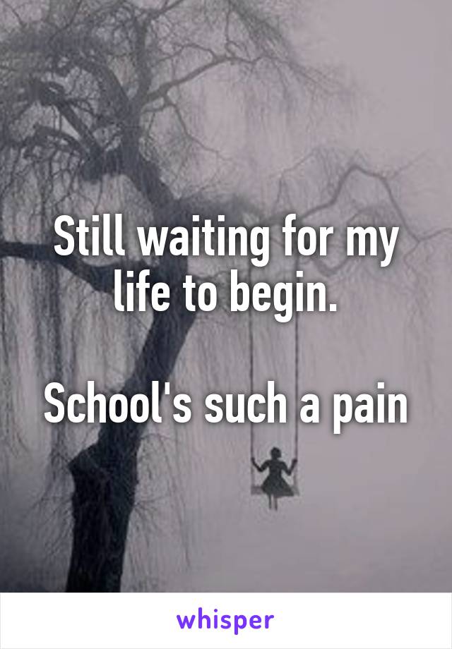 Still waiting for my life to begin.

School's such a pain