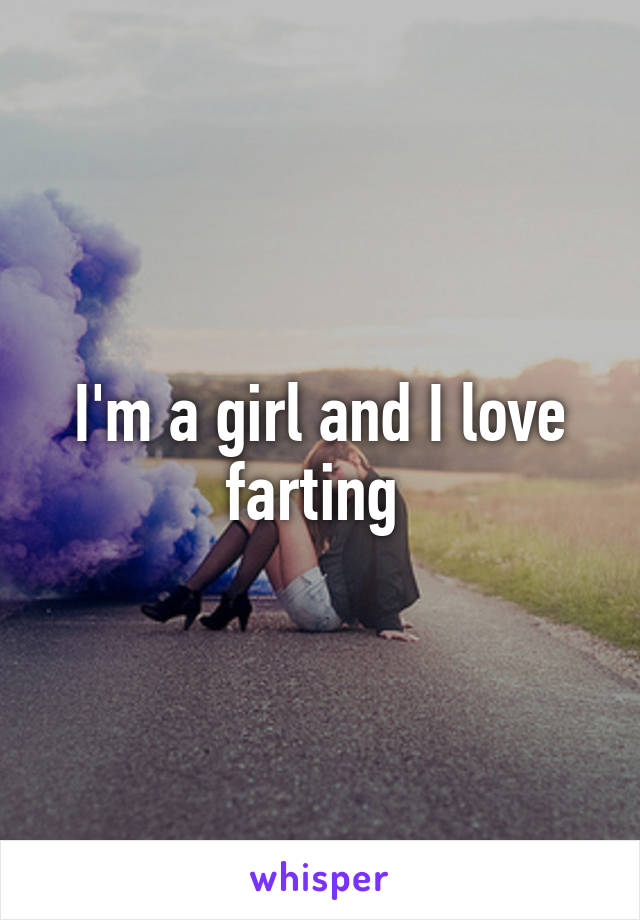 I'm a girl and I love farting 