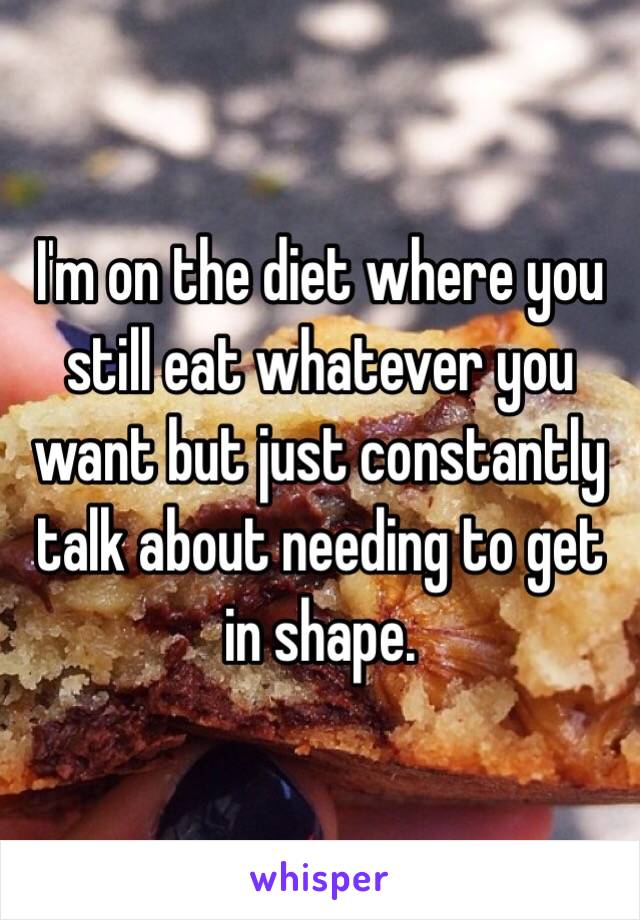 I'm on the diet where you still eat whatever you want but just constantly talk about needing to get in shape.