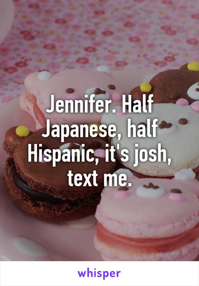 Jennifer. Half Japanese, half Hispanic, it's josh, text me.