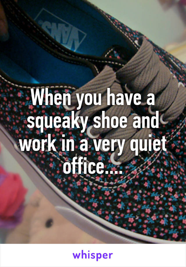 When you have a squeaky shoe and work in a very quiet office....