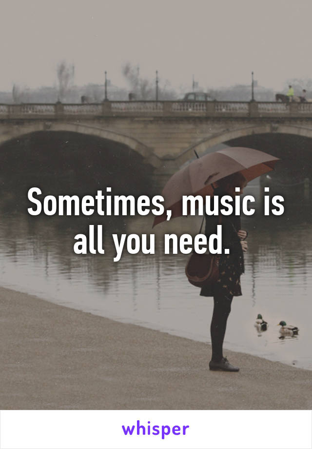 Sometimes, music is all you need. 