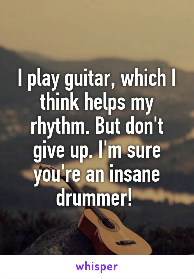 I play guitar, which I think helps my rhythm. But don't give up. I'm sure you're an insane drummer! 