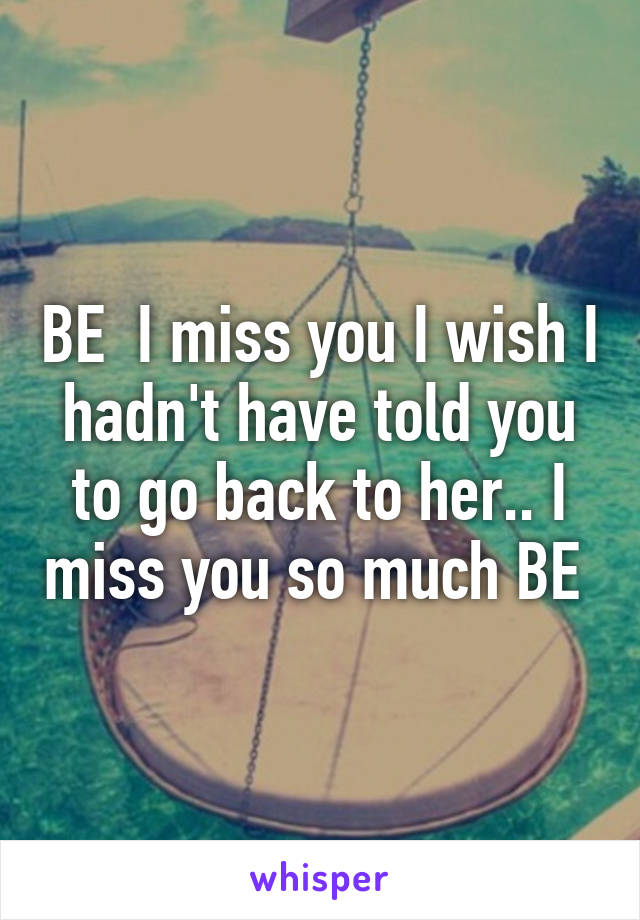 BE  I miss you I wish I hadn't have told you to go back to her.. I miss you so much BE 