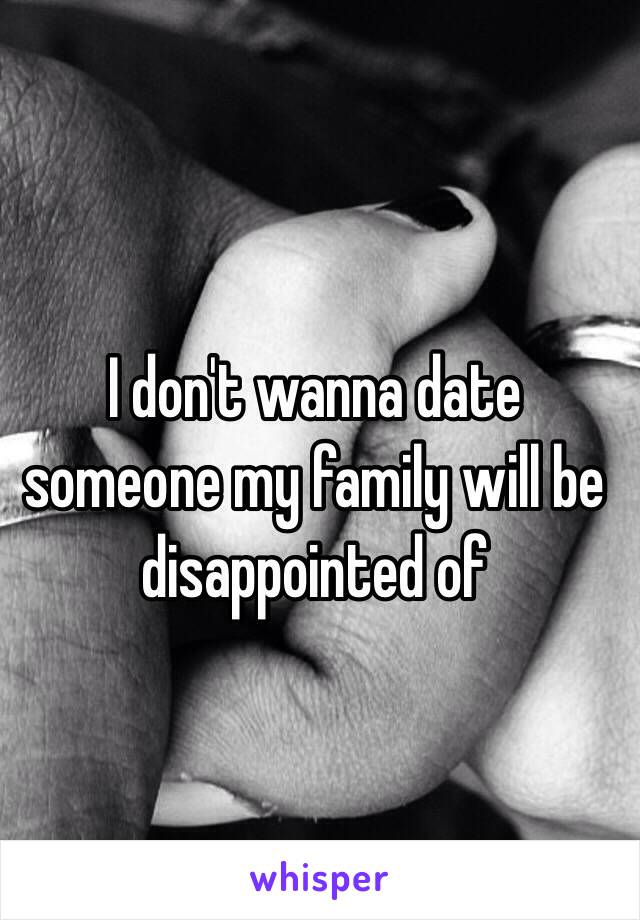 I don't wanna date someone my family will be disappointed of 