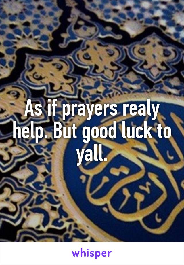 As if prayers realy help. But good luck to yall.