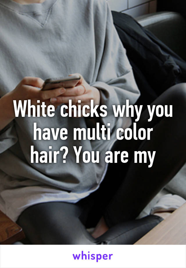 White chicks why you have multi color hair? You are my