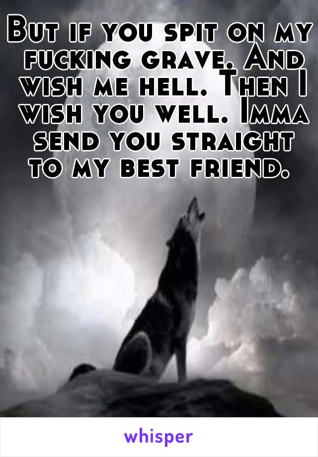 But if you spit on my fucking grave. And wish me hell. Then I wish you well. Imma send you straight to my best friend. 