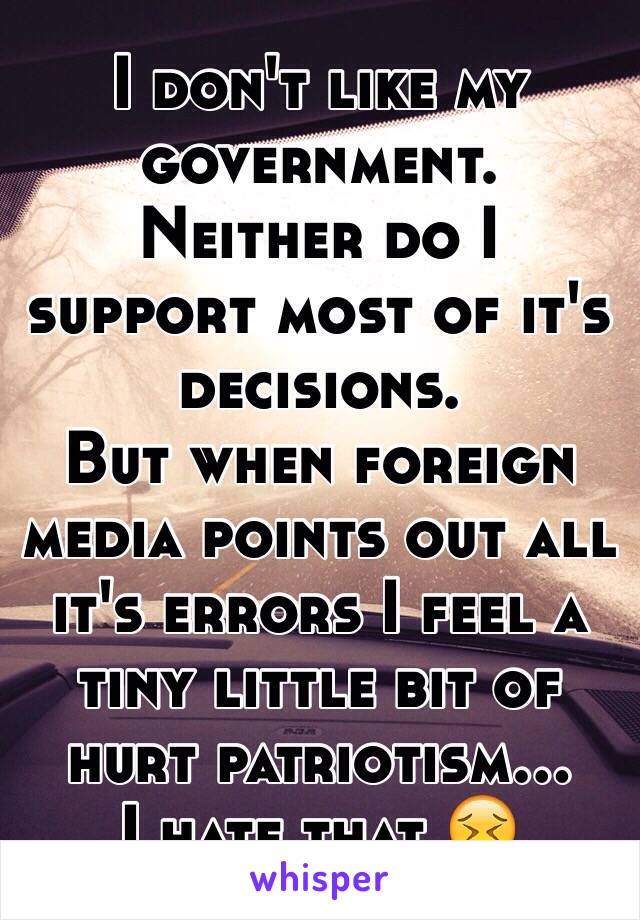 I don't like my government.
Neither do I support most of it's decisions.
But when foreign media points out all it's errors I feel a tiny little bit of hurt patriotism...
I hate that 😖