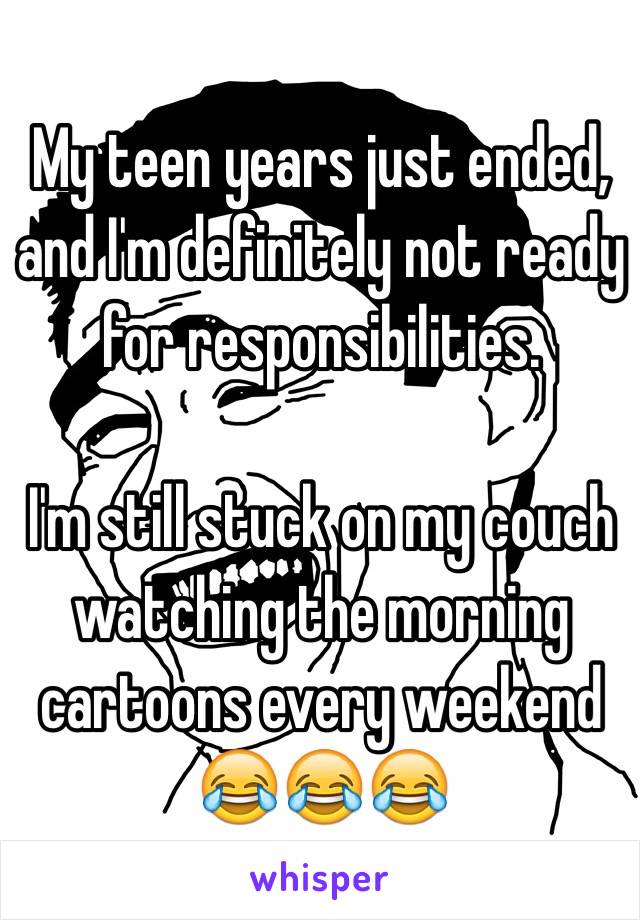 My teen years just ended, and I'm definitely not ready for responsibilities. 

I'm still stuck on my couch watching the morning cartoons every weekend 😂😂😂