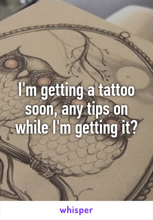 I'm getting a tattoo soon, any tips on while I'm getting it?