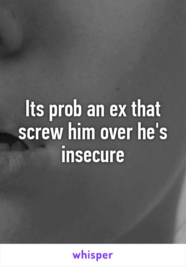 Its prob an ex that screw him over he's insecure