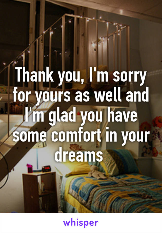 Thank you, I'm sorry for yours as well and I'm glad you have some comfort in your dreams 