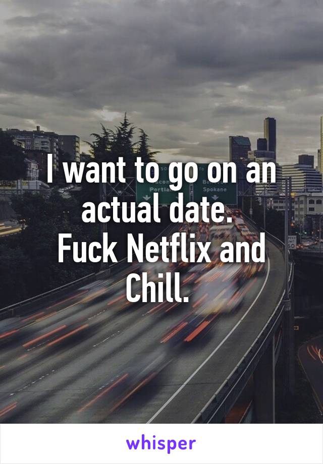 I want to go on an actual date. 
Fuck Netflix and Chill. 