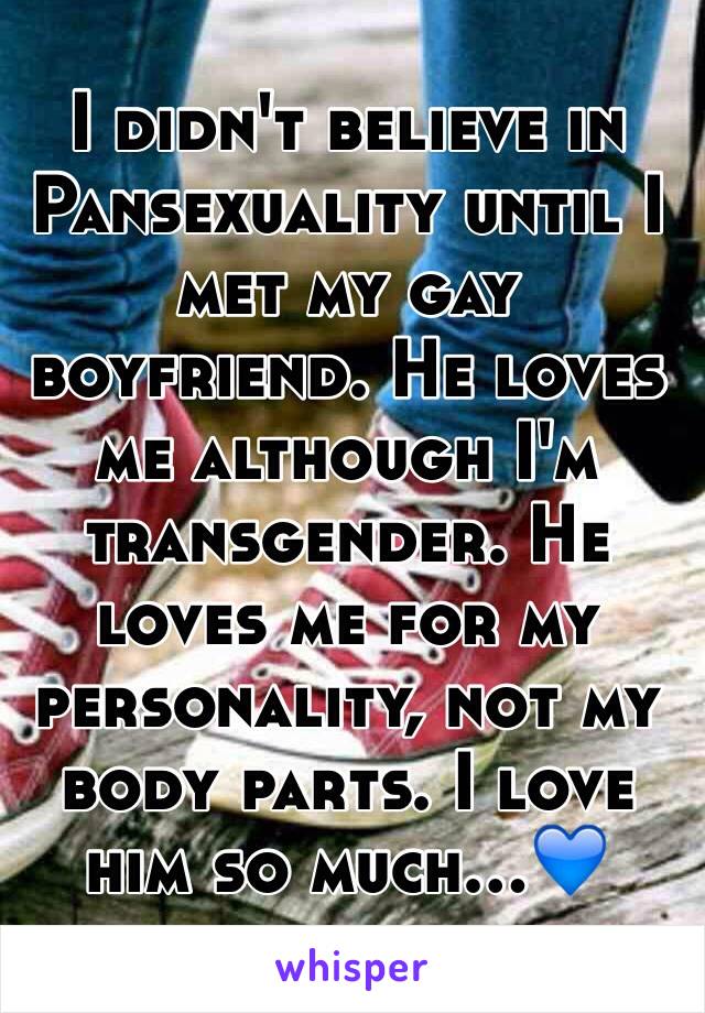 I didn't believe in Pansexuality until I met my gay boyfriend. He loves me although I'm transgender. He loves me for my personality, not my body parts. I love him so much...💙