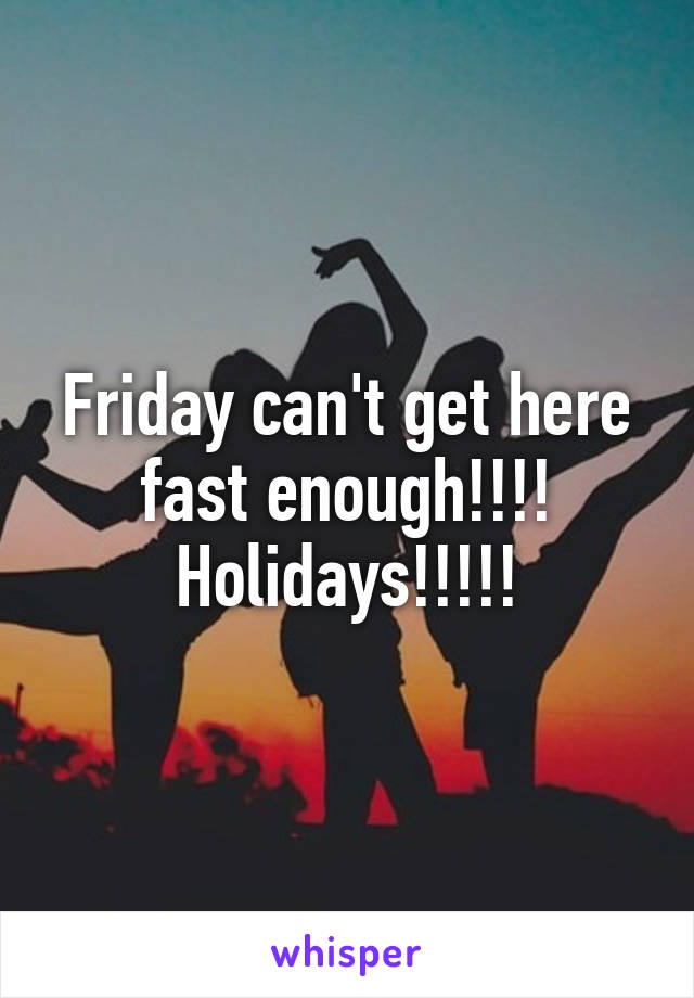 Friday can't get here fast enough!!!!
Holidays!!!!!