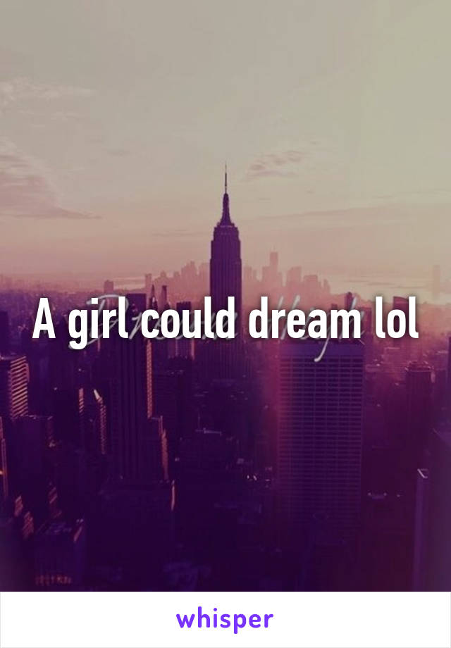 A girl could dream lol