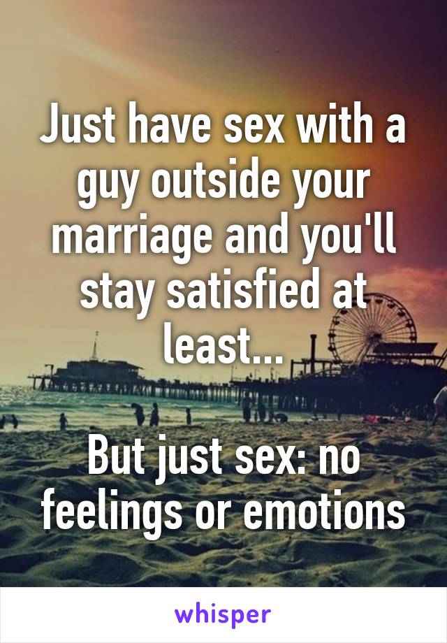 Just have sex with a guy outside your marriage and you'll stay satisfied at least...

But just sex: no feelings or emotions