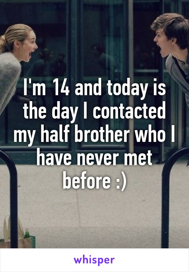 I'm 14 and today is the day I contacted my half brother who I have never met before :)