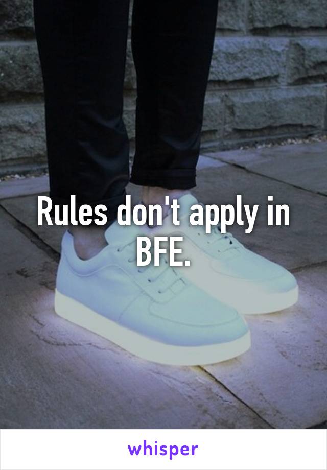 Rules don't apply in BFE.