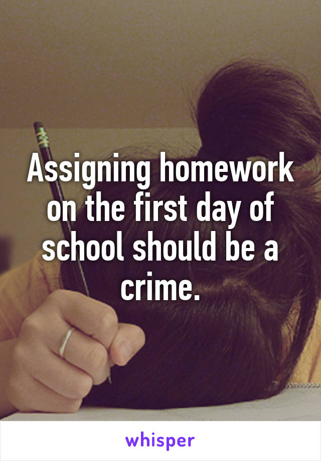 Assigning homework on the first day of school should be a crime.