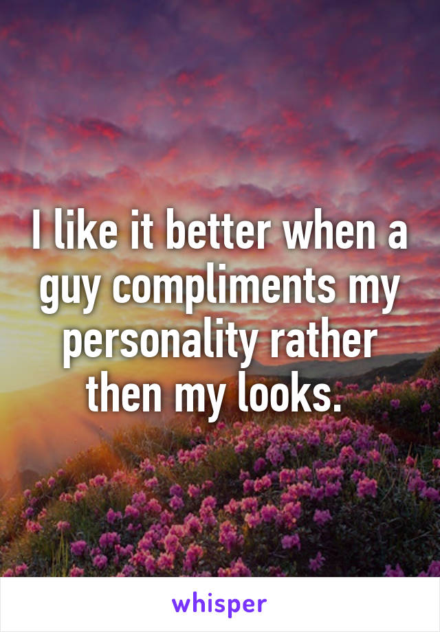 I like it better when a guy compliments my personality rather then my looks. 