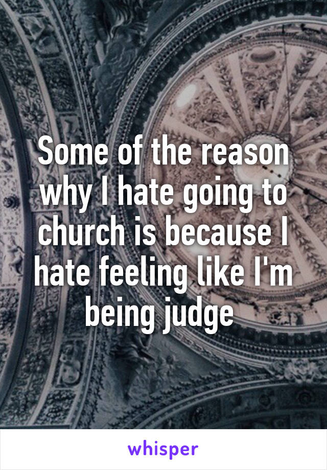 Some of the reason why I hate going to church is because I hate feeling like I'm being judge 