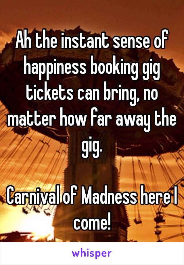 Ah the instant sense of happiness booking gig tickets can bring, no matter how far away the gig. 

Carnival of Madness here I come!