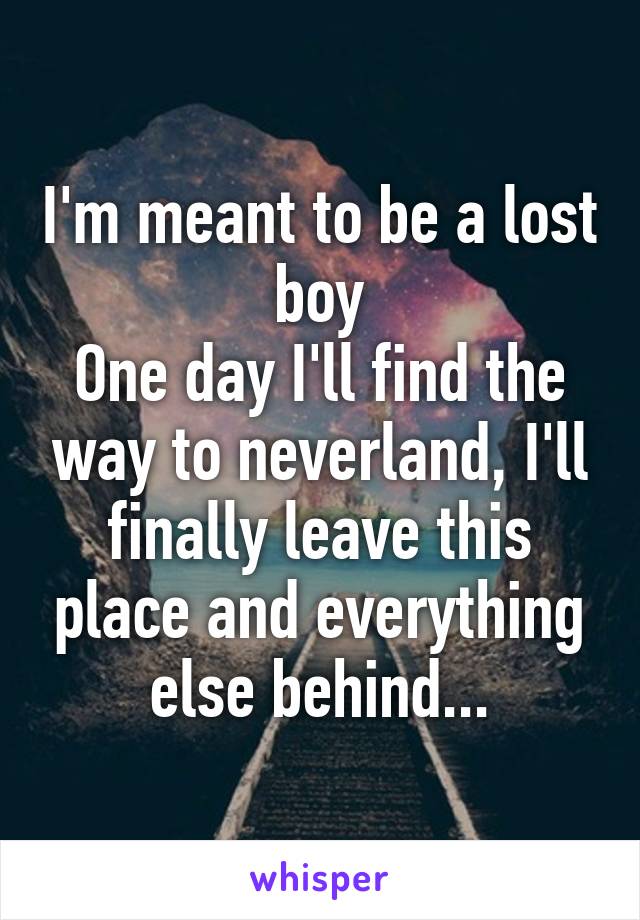 I'm meant to be a lost boy
One day I'll find the way to neverland, I'll finally leave this place and everything else behind...