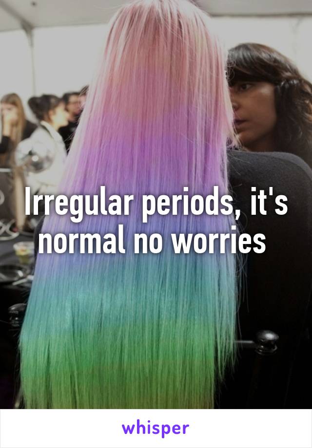 Irregular periods, it's normal no worries 