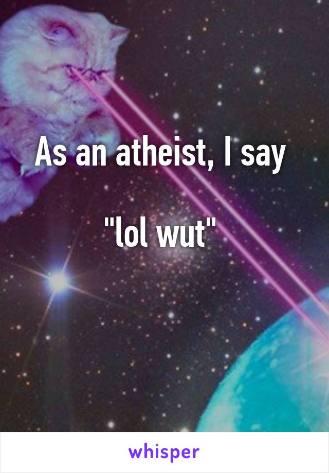 As an atheist, I say 

"lol wut" 

