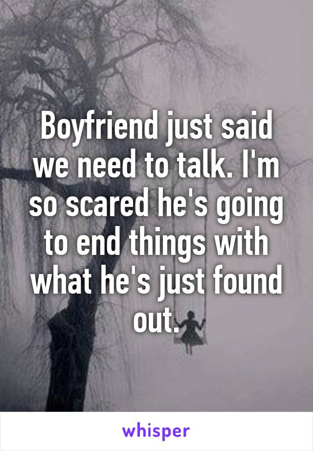 Boyfriend just said we need to talk. I'm so scared he's going to end things with what he's just found out.