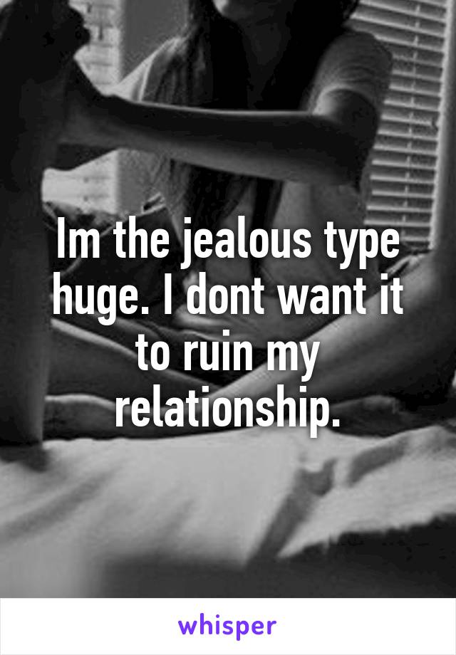 Im the jealous type huge. I dont want it to ruin my relationship.