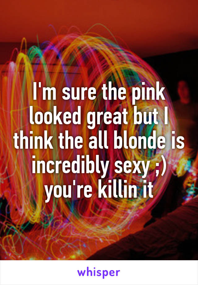 I'm sure the pink looked great but I think the all blonde is incredibly sexy ;) you're killin it