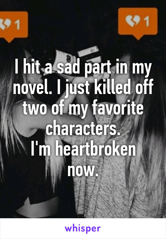 I hit a sad part in my novel. I just killed off two of my favorite characters.
I'm heartbroken now.