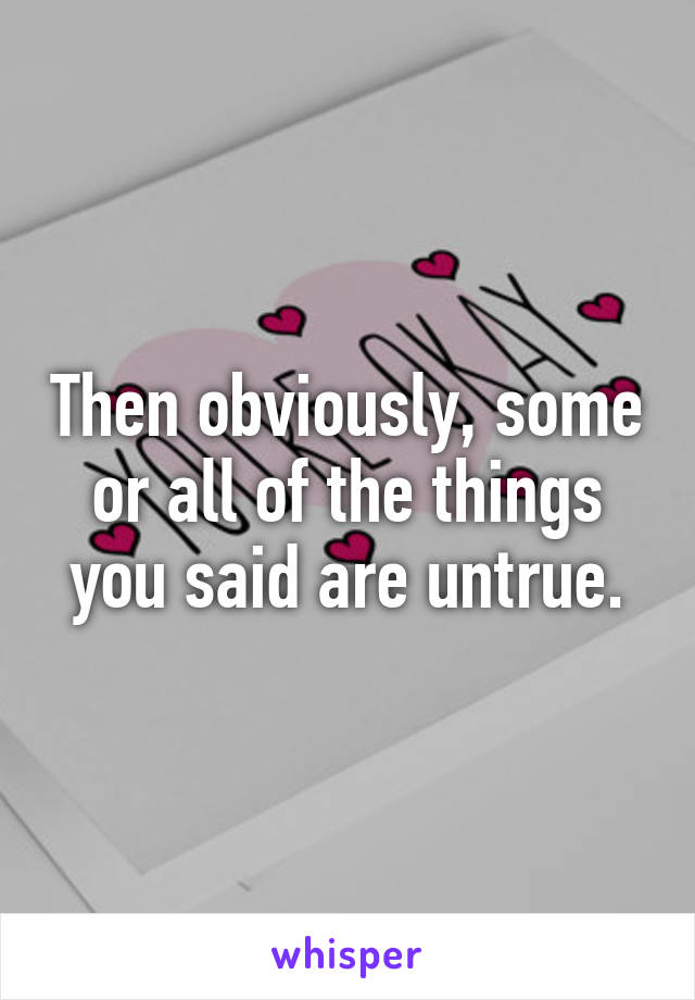 Then obviously, some or all of the things you said are untrue.