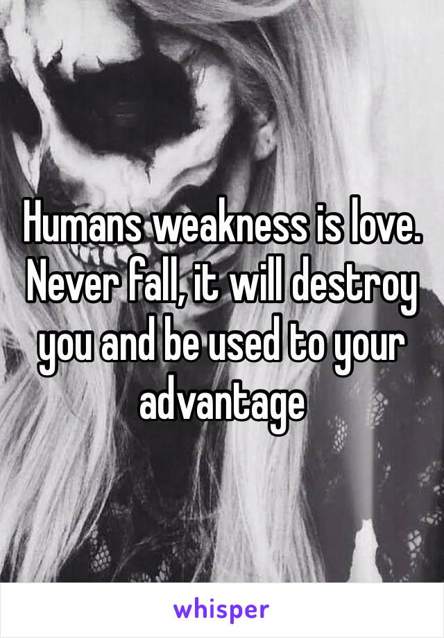 Humans weakness is love.
Never fall, it will destroy you and be used to your advantage 