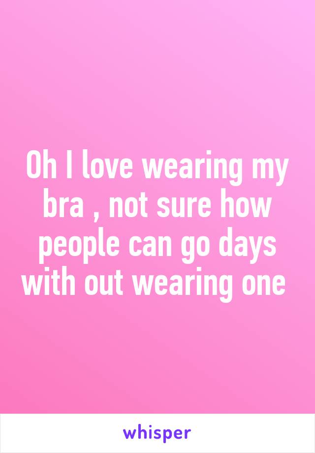 Oh I love wearing my bra , not sure how people can go days with out wearing one 