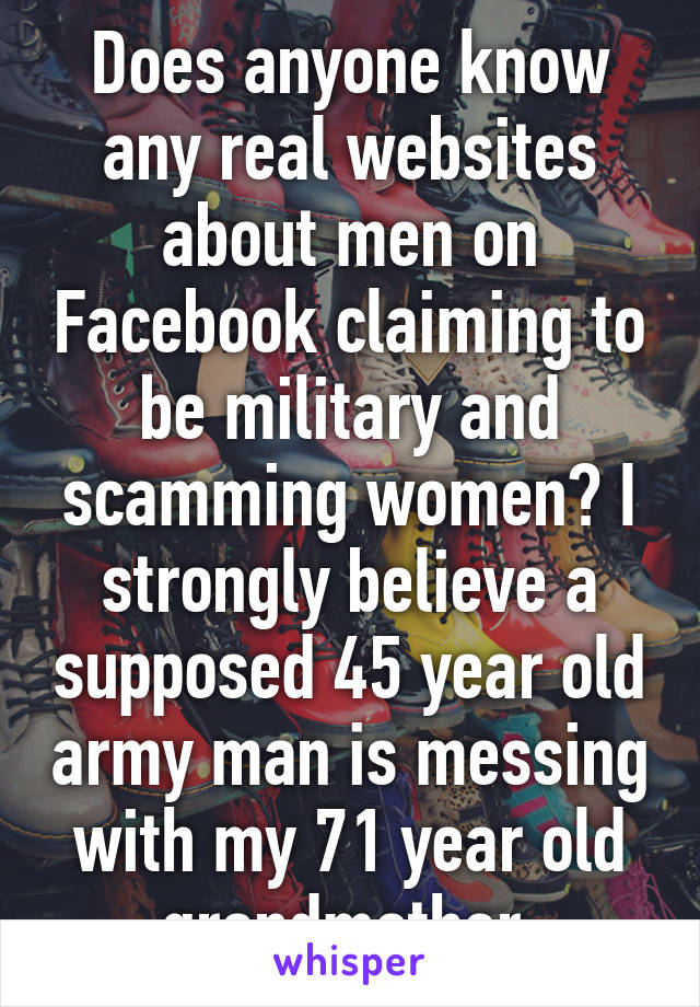 Does anyone know any real websites about men on Facebook claiming to be military and scamming women? I strongly believe a supposed 45 year old army man is messing with my 71 year old grandmother 