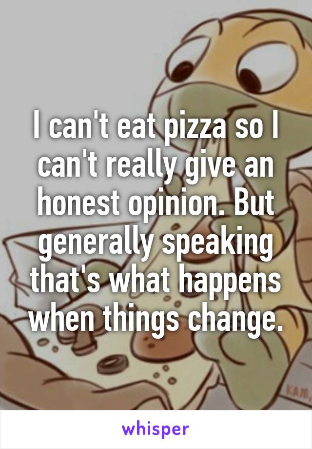 I can't eat pizza so I can't really give an honest opinion. But generally speaking that's what happens when things change.