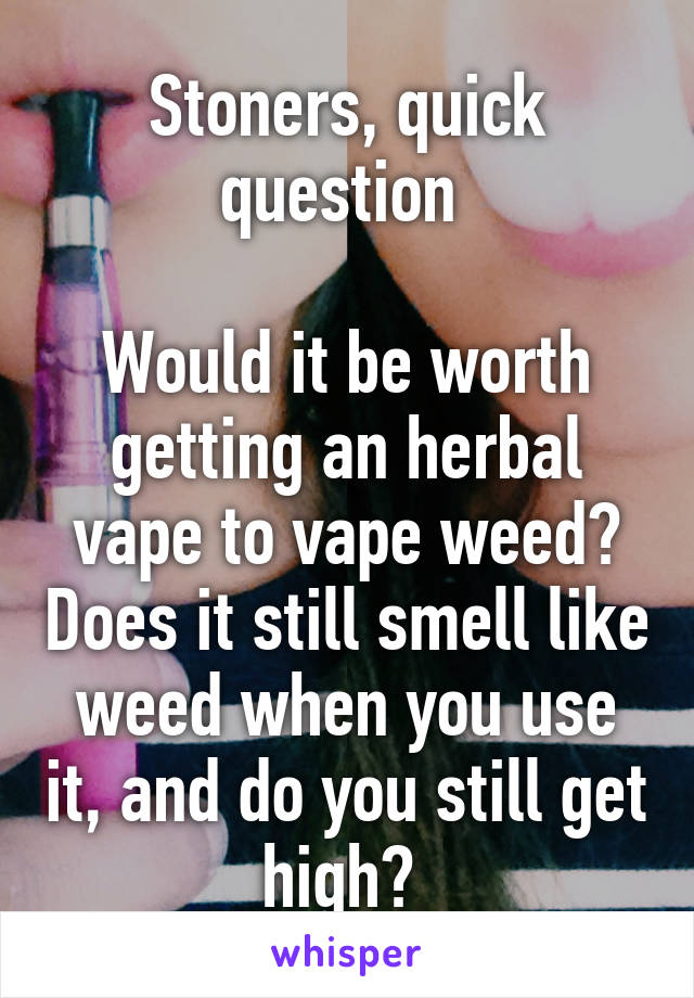 Stoners, quick question 

Would it be worth getting an herbal vape to vape weed? Does it still smell like weed when you use it, and do you still get high? 