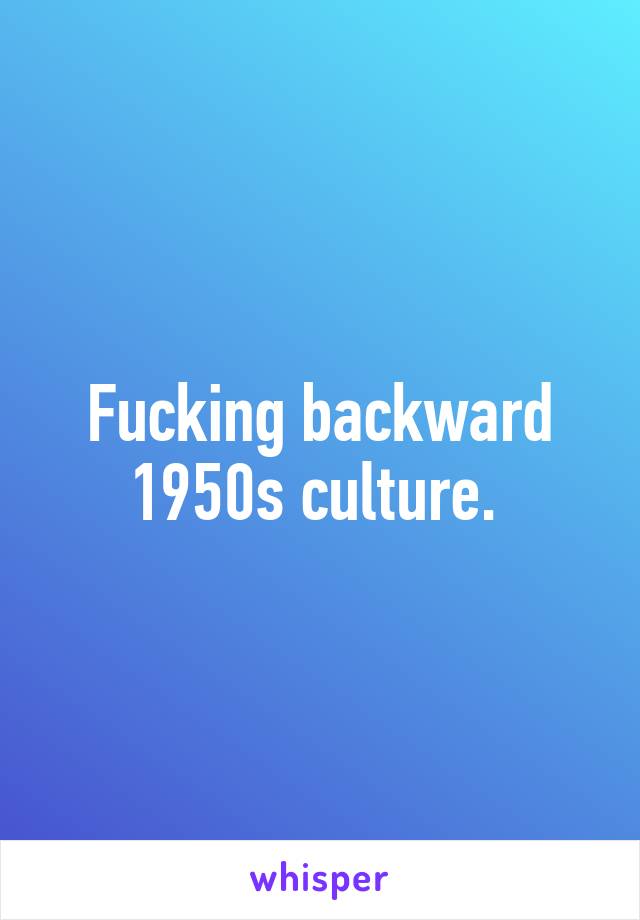Fucking backward 1950s culture. 