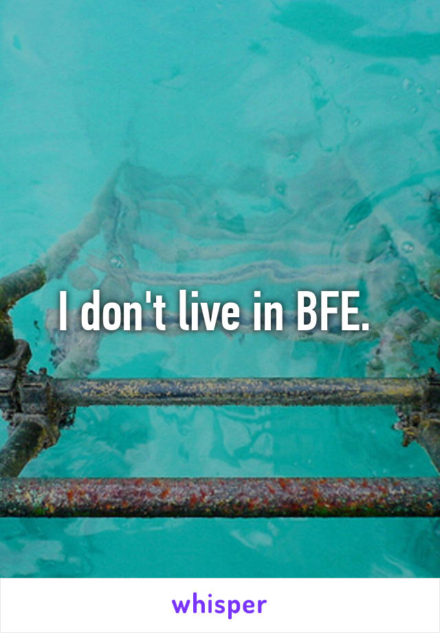 I don't live in BFE. 