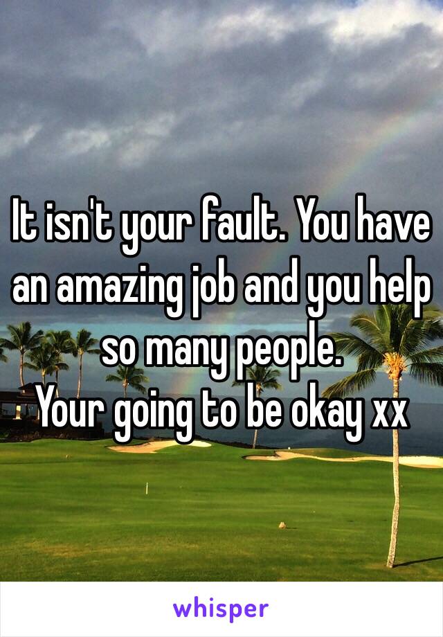 It isn't your fault. You have an amazing job and you help so many people. 
Your going to be okay xx