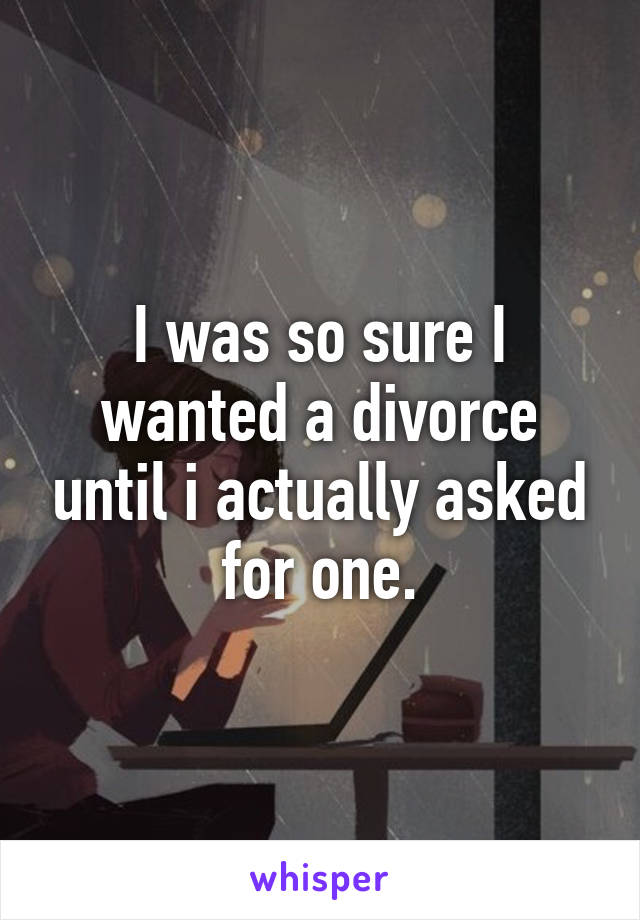 I was so sure I wanted a divorce until i actually asked for one.