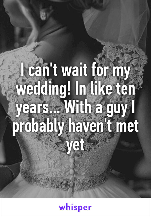 I can't wait for my wedding! In like ten years... With a guy I probably haven't met yet